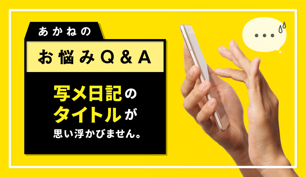 あかねのお悩みQ&A「写メ日記のタイトルが思い浮かびません」 | みっけStory