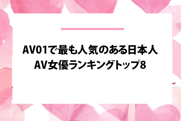 AV01で最も人気のある日本人AV女優ランキングトップ8