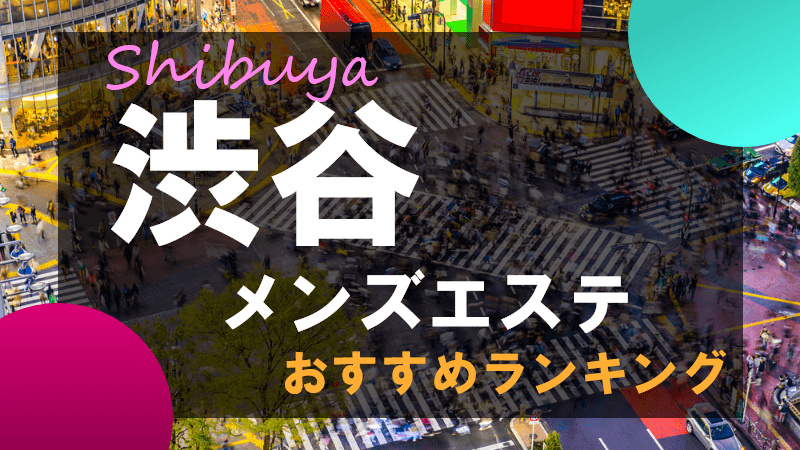 渋谷駅メンズエステおすすめランキング！口コミ体験談で比較【2024年最新版】